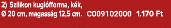 2) Szilikon kugl fforma, k k,  20 cm, magass g 12,5 cm. C009102000 1.170 Ft 