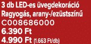 3 db LED es vegdekor ci  Ragyog s, arany /ez stsz n  C008686000 6.390 Ft 4.990 Ft (1.663 Ft/db)