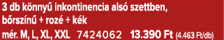 3 db k nny inkontinencia als  szettben, b rsz n  + roz  + k k m r. M, L, XL, XXL 7424062 13.390 Ft (4.463 Ft/db)