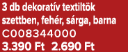 3 db dekorat v textilt k szettben, feh r, s rga, barna C008344000 3.390 Ft 2.690 Ft