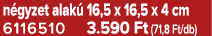 n gyzet alak 16,5 x 16,5 x 4 cm 6116510 3.590 Ft (71,8 Ft/db)