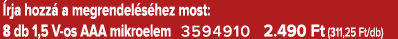  rja hozz a megrendel s hez most: 8 db 1,5 V os AAA mikroelem 3594910 2.490 Ft (311,25 Ft/db)
