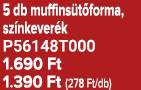 5 db muffins t forma, sz nkever k P56148T000 1.690 Ft 1.390 Ft (278 Ft/db)