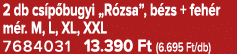 2 db cs p bugyi „R zsa”, b zs + feh r m r. M, L, XL, XXL 7684031 13.390 Ft (6.695 Ft/db)