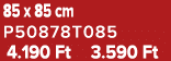 85 x 85 cm P50878T085 4.190 Ft 3.590 Ft