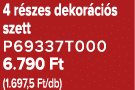 4 r szes dekor ci s szett P69337T000 6.790 Ft (1.697,5 Ft/db)